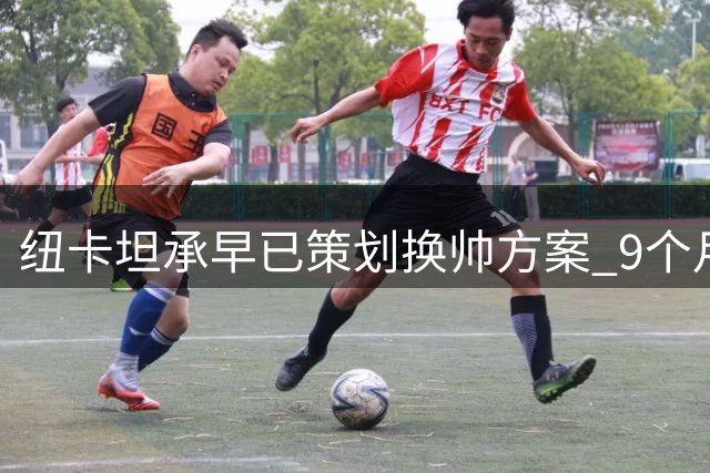 纽卡坦承早已策划换帅方案 9个月前就开始准备